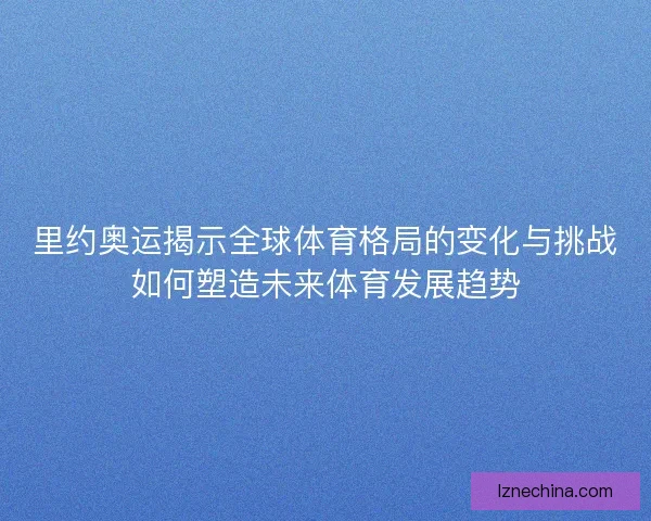 里约奥运揭示全球体育格局的变化与挑战如何塑造未来体育发展趋势