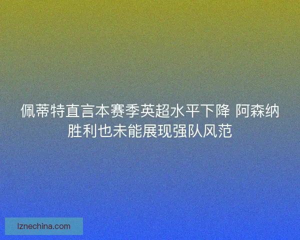 佩蒂特直言本赛季英超水平下降 阿森纳胜利也未能展现强队风范 佩蒂特直言本赛季英超水平下降 阿森纳胜利也未能展现强队风范