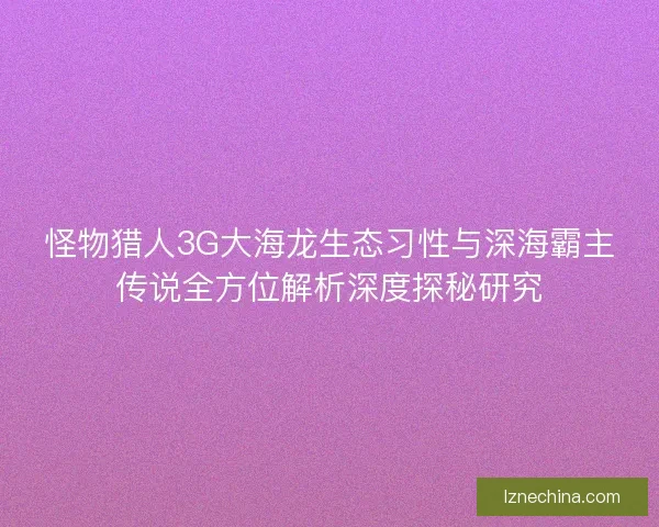 怪物猎人3G大海龙生态习性与深海霸主传说全方位解析深度探秘研究 怪物猎人3G大海龙生态习性与深海霸主传说全方位解析深度探秘研究