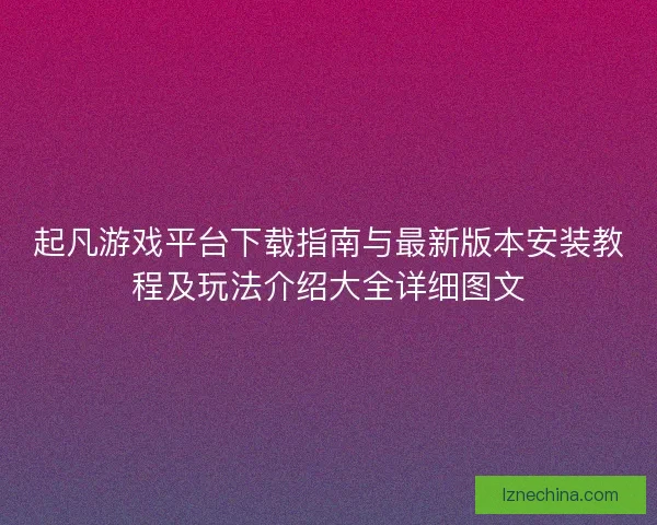 起凡游戏平台下载指南与最新版本安装教程及玩法介绍大全详细图文