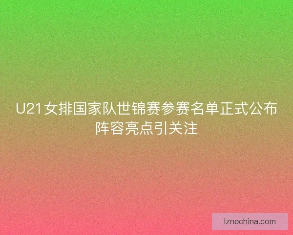 U21女排国家队世锦赛参赛名单正式公布阵容亮点引关注