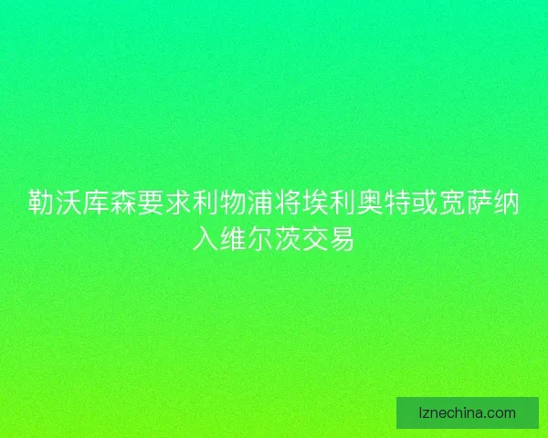 勒沃库森要求利物浦将埃利奥特或宽萨纳入维尔茨交易 勒沃库森要求利物浦将埃利奥特或宽萨纳入维尔茨交易
