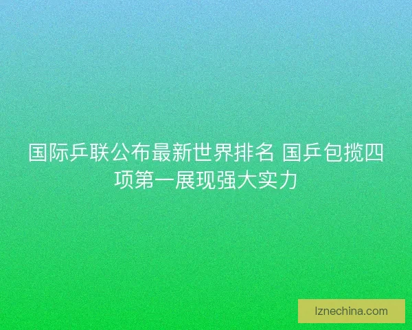国际乒联公布最新世界排名 国乒包揽四项第一展现强大实力