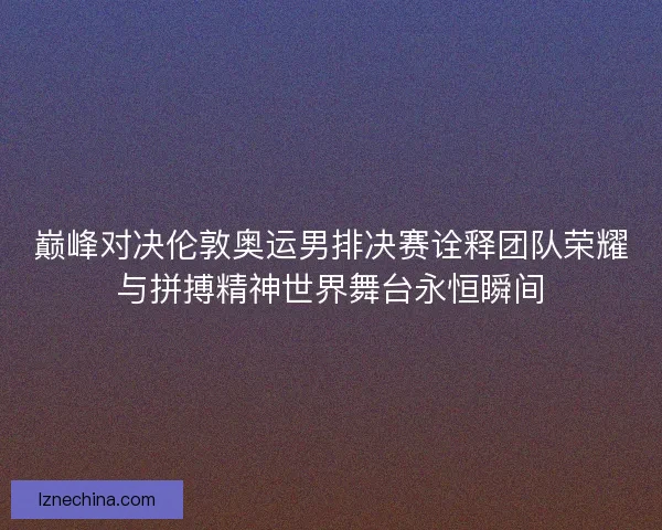 巅峰对决伦敦奥运男排决赛诠释团队荣耀与拼搏精神世界舞台永恒瞬间 巅峰对决伦敦奥运男排决赛诠释团队荣耀与拼搏精神世界舞台永恒瞬间
