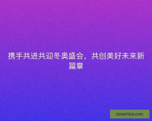 携手共进共迎冬奥盛会,共创美好未来新篇章 携手共进共迎冬奥盛会,共创美好未来新篇章
