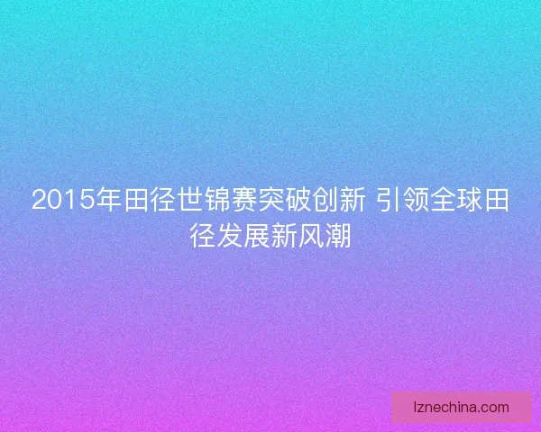 2015年田径世锦赛突破创新 引领全球田径发展新风潮