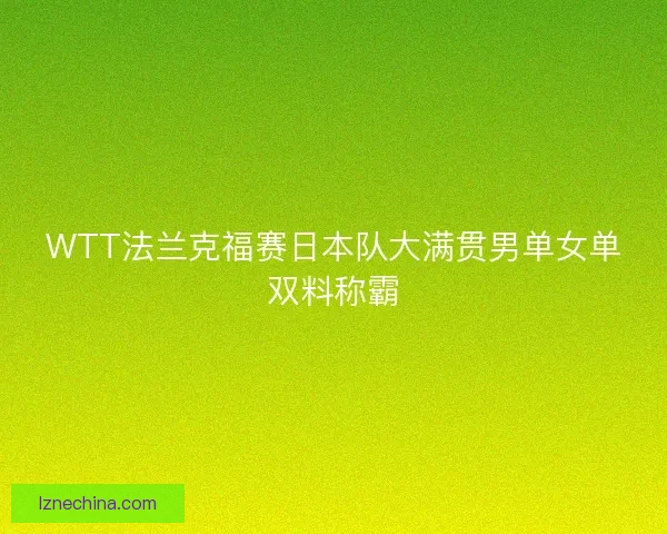 WTT法兰克福赛日本队大满贯男单女单双料称霸 WTT法兰克福赛日本队大满贯男单女单双料称霸