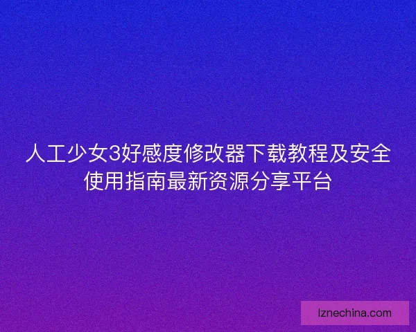 人工少女3好感度修改器下载教程及安全使用指南最新资源分享平台 人工少女3好感度修改器下载教程及安全使用指南最新资源分享平台