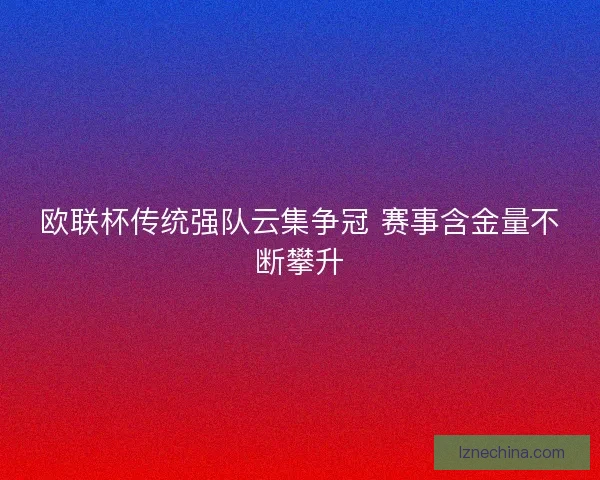 欧联杯传统强队云集争冠 赛事含金量不断攀升