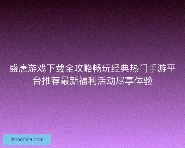 盛唐游戏下载全攻略畅玩经典热门手游平台推荐最新福利活动尽享体验