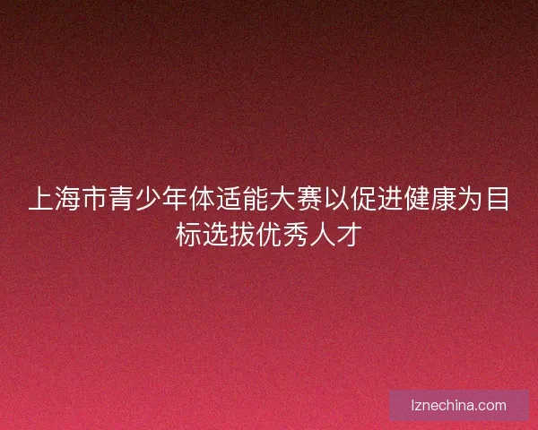 上海市青少年体适能大赛以促进健康为目标选拔优秀人才