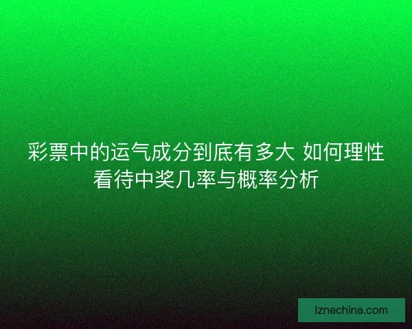 彩票中的运气成分到底有多大 如何理性看待中奖几率与概率分析 彩票中的运气成分到底有多大 如何理性看待中奖几率与概率分析