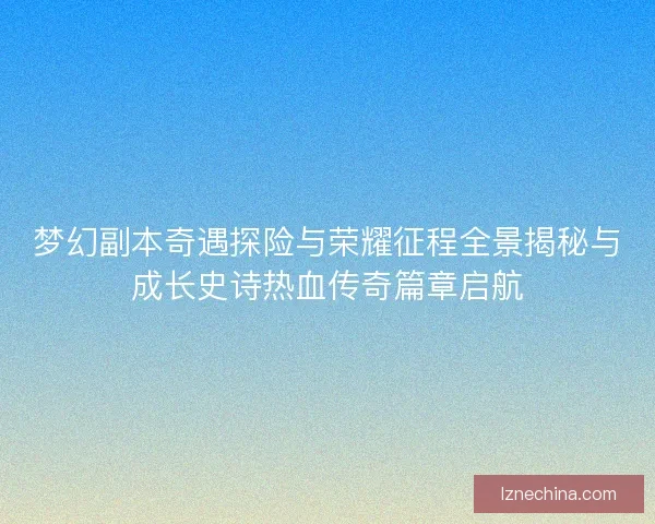 梦幻副本奇遇探险与荣耀征程全景揭秘与成长史诗热血传奇篇章启航 梦幻副本奇遇探险与荣耀征程全景揭秘与成长史诗热血传奇篇章启航