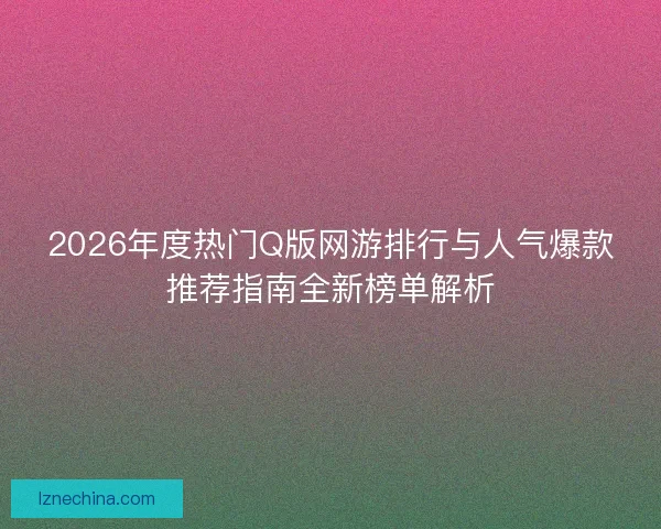 2026年度热门Q版网游排行与人气爆款推荐指南全新榜单解析 2026年度热门Q版网游排行与人气爆款推荐指南全新榜单解析