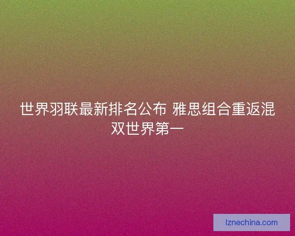 世界羽联最新排名公布 雅思组合重返混双世界第一 世界羽联最新排名公布 雅思组合重返混双世界第一