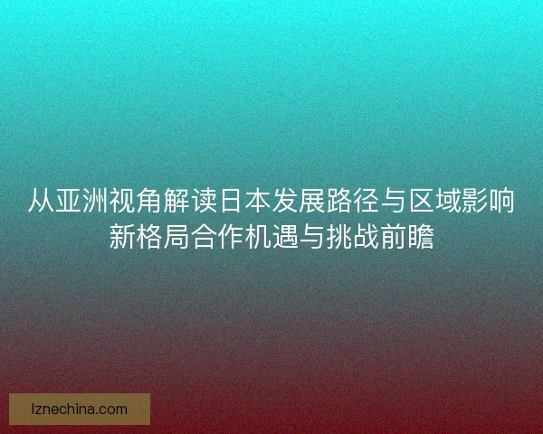 从亚洲视角解读日本发展路径与区域影响新格局合作机遇与挑战前瞻