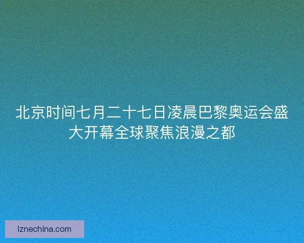 北京时间七月二十七日凌晨巴黎奥运会盛大开幕全球聚焦浪漫之都