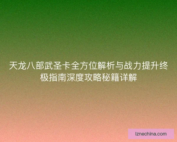 天龙八部武圣卡全方位解析与战力提升终极指南深度攻略秘籍详解