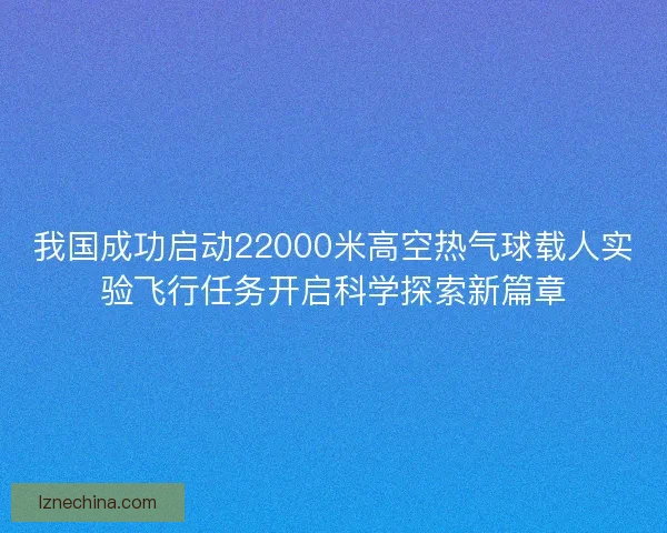 我国成功启动22000米高空热气球载人实验飞行任务开启科学探索新篇章 我国成功启动22000米高空热气球载人实验飞行任务开启科学探索新篇章