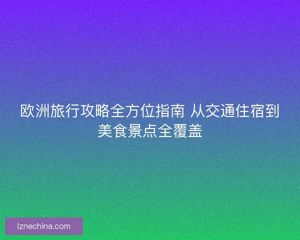 欧洲旅行攻略全方位指南 从交通住宿到美食景点全覆盖