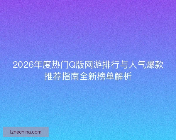 2026年度热门Q版网游排行与人气爆款推荐指南全新榜单解析 2026年度热门Q版网游排行与人气爆款推荐指南全新榜单解析