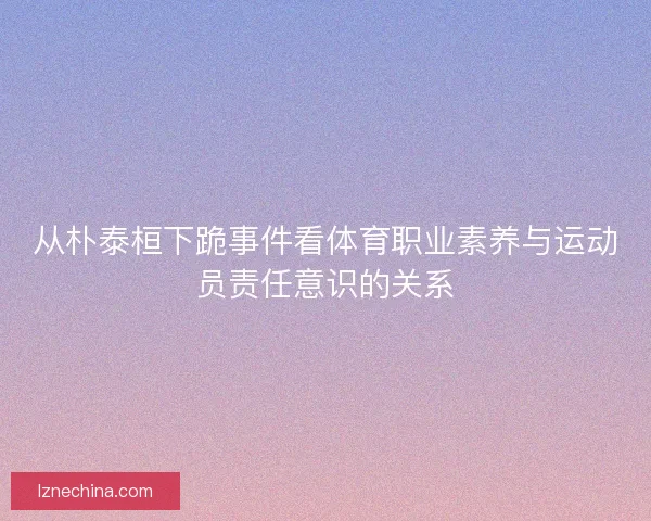 从朴泰桓下跪事件看体育职业素养与运动员责任意识的关系