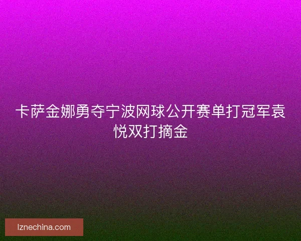 卡萨金娜勇夺宁波网球公开赛单打冠军袁悦双打摘金 卡萨金娜勇夺宁波网球公开赛单打冠军袁悦双打摘金
