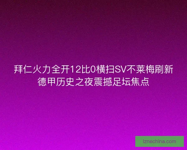 拜仁火力全开12比0横扫SV不莱梅刷新德甲历史之夜震撼足坛焦点