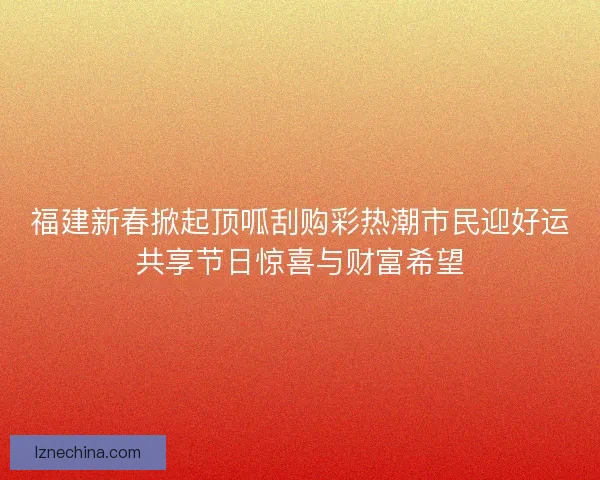 福建新春掀起顶呱刮购彩热潮市民迎好运共享节日惊喜与财富希望 福建新春掀起顶呱刮购彩热潮市民迎好运共享节日惊喜与财富希望