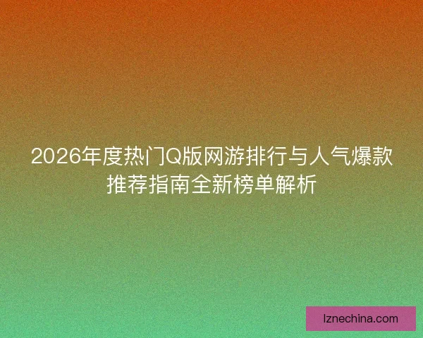2026年度热门Q版网游排行与人气爆款推荐指南全新榜单解析 2026年度热门Q版网游排行与人气爆款推荐指南全新榜单解析