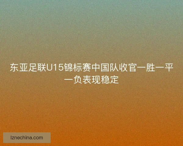 东亚足联U15锦标赛中国队收官一胜一平一负表现稳定