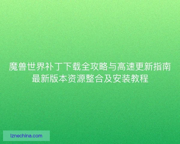魔兽世界补丁下载全攻略与高速更新指南最新版本资源整合及安装教程