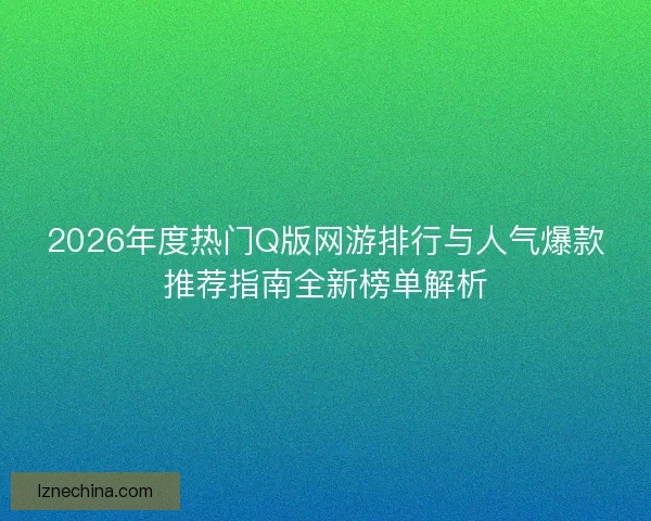 2026年度热门Q版网游排行与人气爆款推荐指南全新榜单解析 2026年度热门Q版网游排行与人气爆款推荐指南全新榜单解析