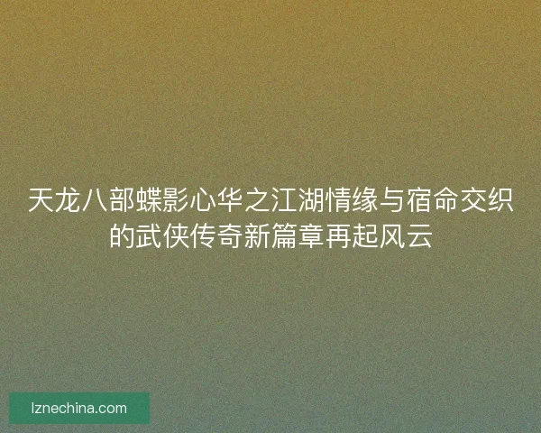 天龙八部蝶影心华之江湖情缘与宿命交织的武侠传奇新篇章再起风云