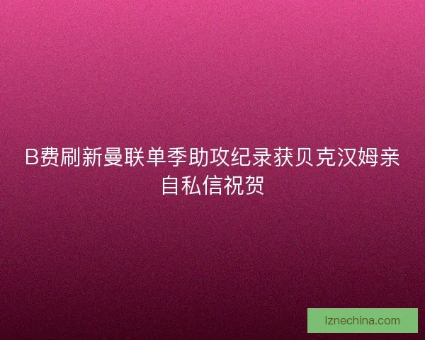 B费刷新曼联单季助攻纪录获贝克汉姆亲自私信祝贺