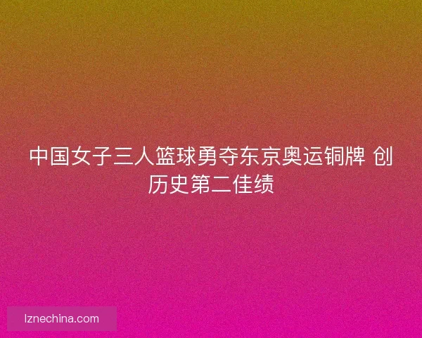 中国女子三人篮球勇夺东京奥运铜牌 创历史第二佳绩