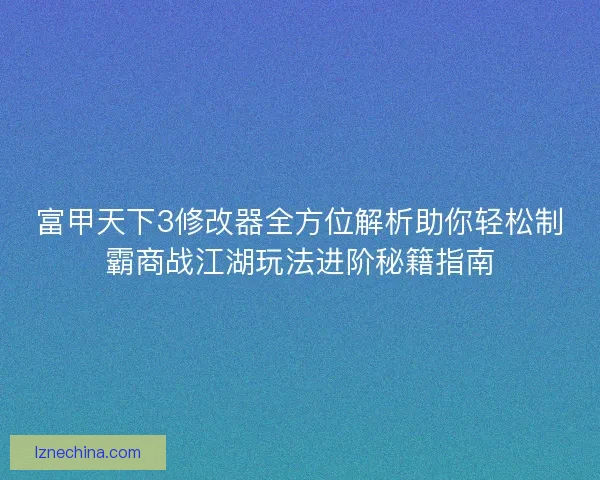 富甲天下3修改器全方位解析助你轻松制霸商战江湖玩法进阶秘籍指南