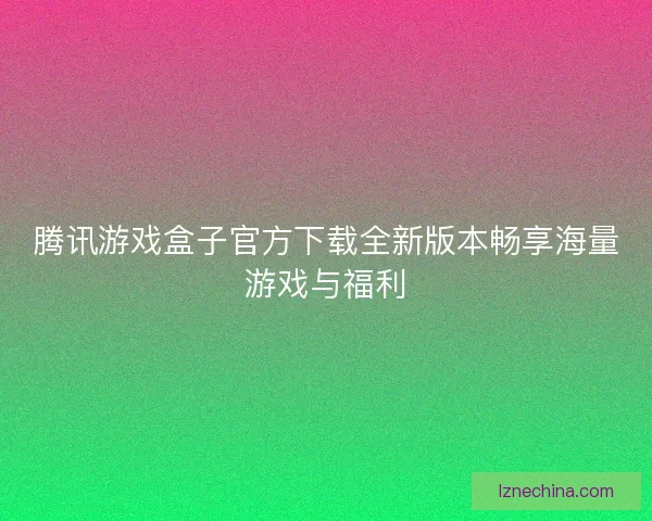 腾讯游戏盒子官方下载全新版本畅享海量游戏与福利