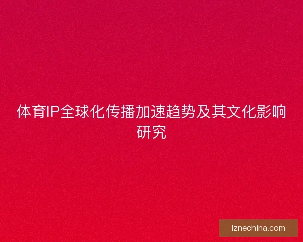 体育IP全球化传播加速趋势及其文化影响研究 体育IP全球化传播加速趋势及其文化影响研究