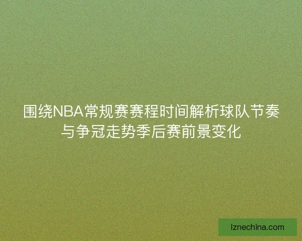 围绕NBA常规赛赛程时间解析球队节奏与争冠走势季后赛前景变化